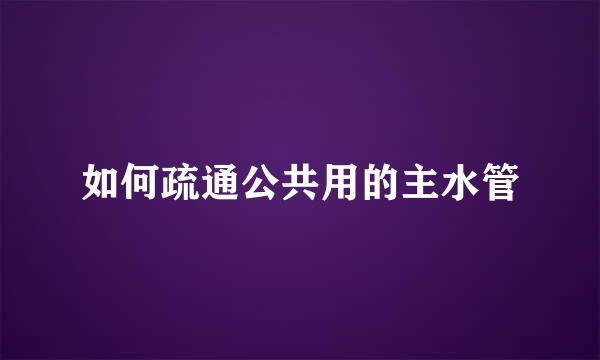 如何疏通公共用的主水管