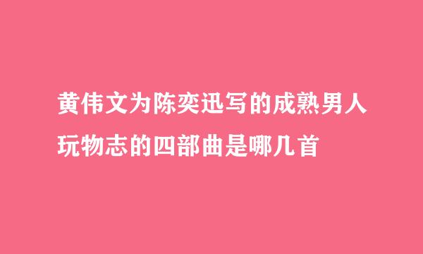黄伟文为陈奕迅写的成熟男人玩物志的四部曲是哪几首