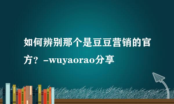 如何辨别那个是豆豆营销的官方？-wuyaorao分享