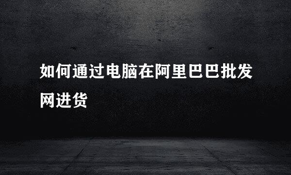 如何通过电脑在阿里巴巴批发网进货