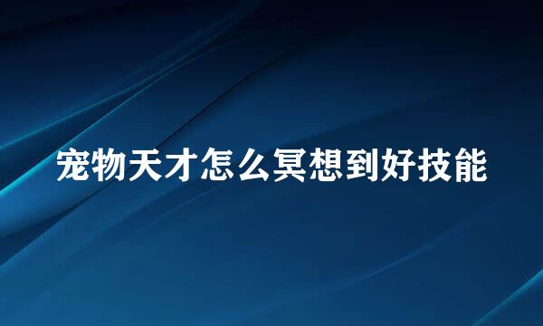 宠物天才怎么冥想到好技能
