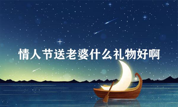情人节送老婆什么礼物好啊