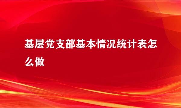 基层党支部基本情况统计表怎么做