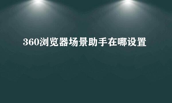 360浏览器场景助手在哪设置