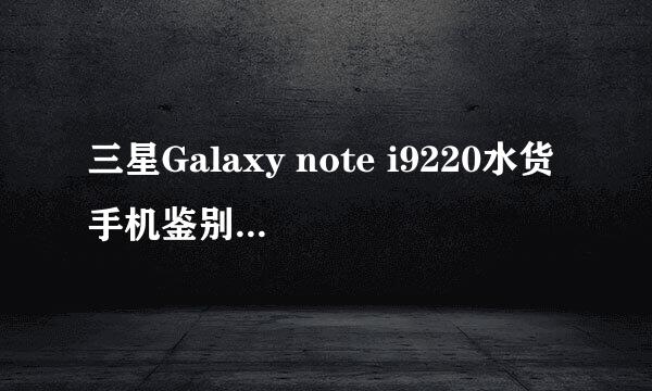 三星Galaxy note i9220水货手机鉴别购买攻略