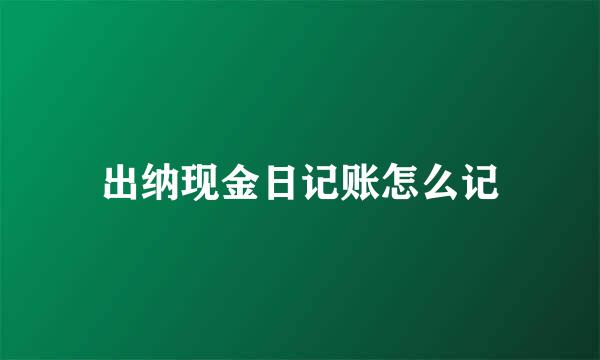 出纳现金日记账怎么记