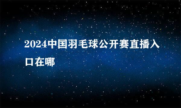 2024中国羽毛球公开赛直播入口在哪