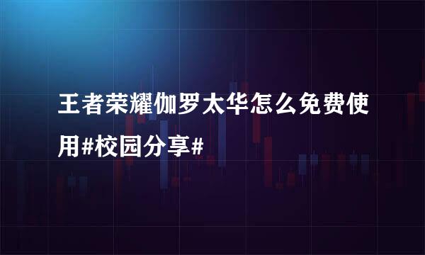 王者荣耀伽罗太华怎么免费使用#校园分享#
