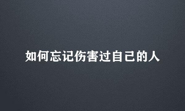如何忘记伤害过自己的人