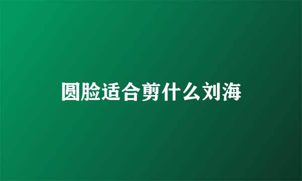 圆脸适合剪什么刘海