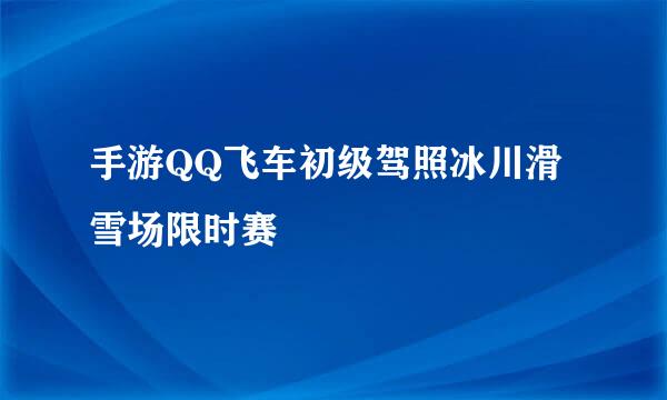 手游QQ飞车初级驾照冰川滑雪场限时赛