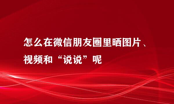 怎么在微信朋友圈里晒图片、视频和“说说”呢