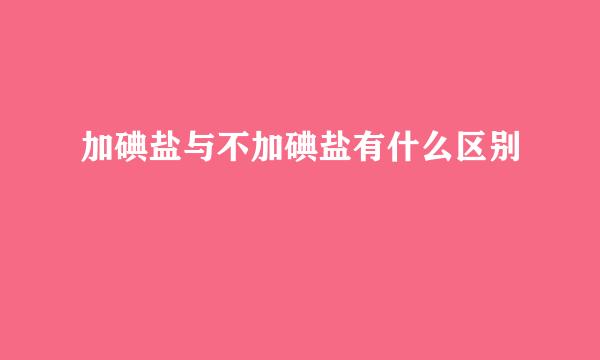 加碘盐与不加碘盐有什么区别