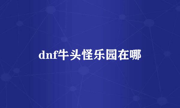 dnf牛头怪乐园在哪