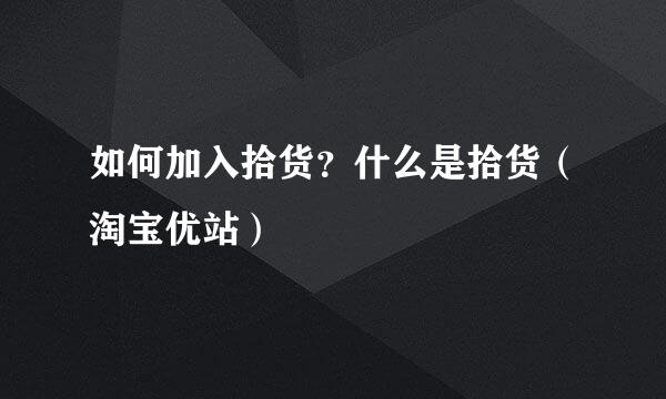 如何加入拾货？什么是拾货（淘宝优站）