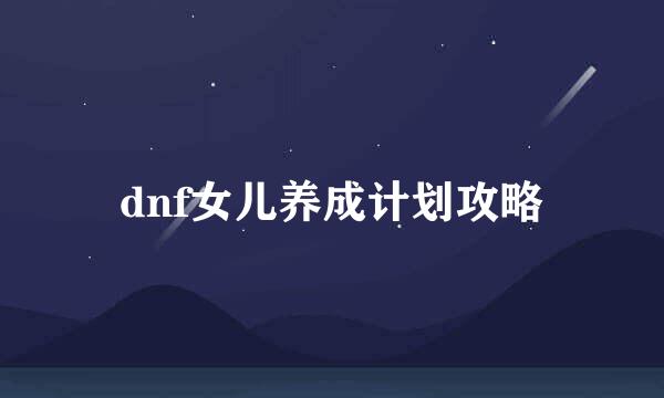 dnf女儿养成计划攻略