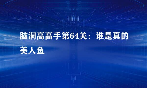 脑洞高高手第64关：谁是真的美人鱼