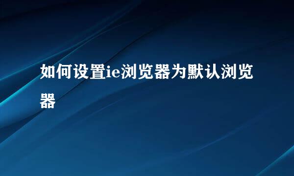 如何设置ie浏览器为默认浏览器