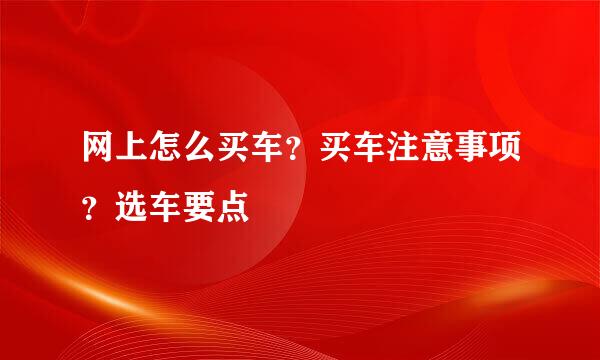网上怎么买车？买车注意事项？选车要点