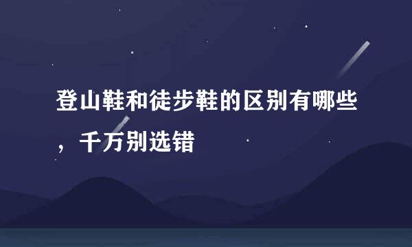 登山鞋和徒步鞋的区别有哪些，千万别选错