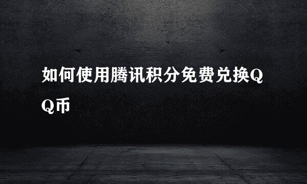 如何使用腾讯积分免费兑换QQ币