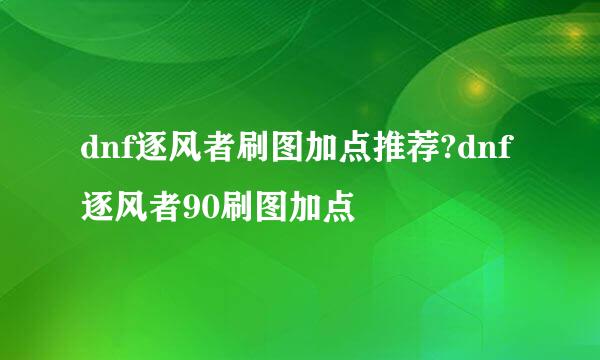 dnf逐风者刷图加点推荐?dnf逐风者90刷图加点