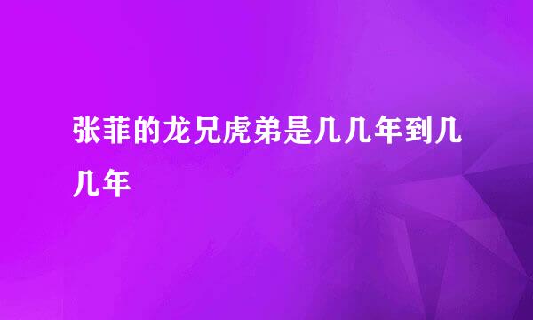 张菲的龙兄虎弟是几几年到几几年