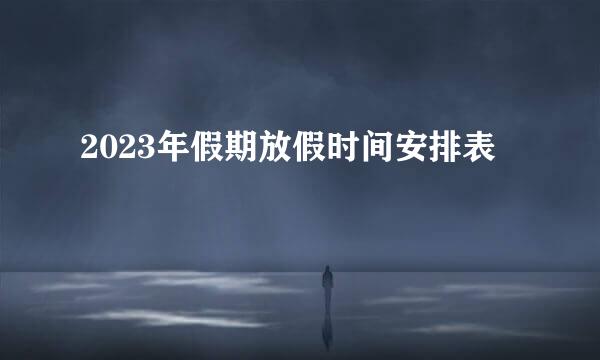 2023年假期放假时间安排表