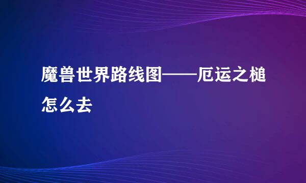 魔兽世界路线图——厄运之槌怎么去