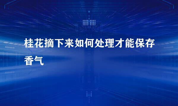 桂花摘下来如何处理才能保存香气