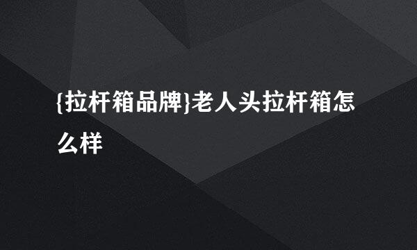 {拉杆箱品牌}老人头拉杆箱怎么样