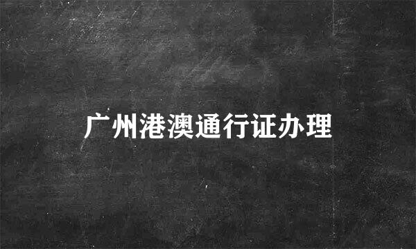 广州港澳通行证办理
