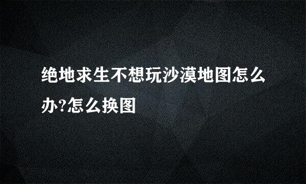 绝地求生不想玩沙漠地图怎么办?怎么换图