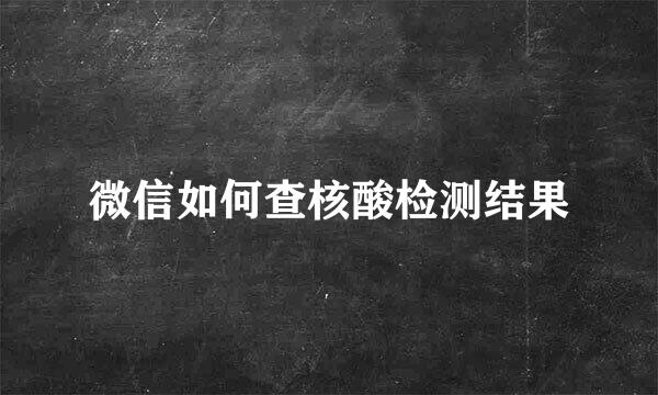 微信如何查核酸检测结果