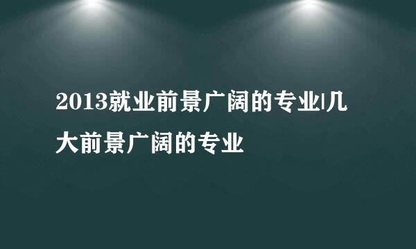2013就业前景广阔的专业|几大前景广阔的专业
