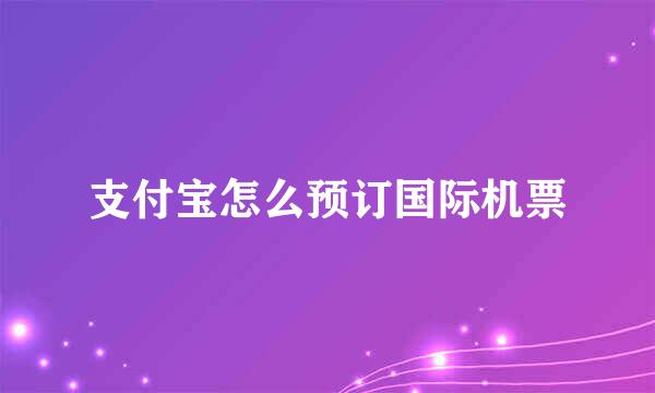 支付宝怎么预订国际机票