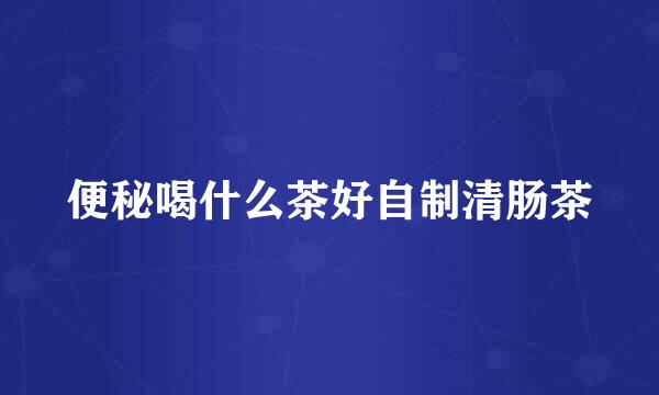 便秘喝什么茶好自制清肠茶
