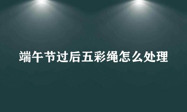端午节过后五彩绳怎么处理