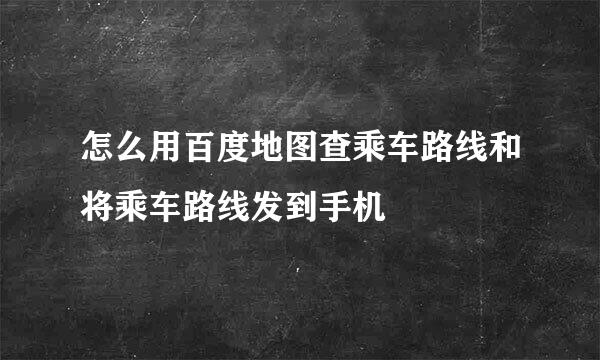 怎么用百度地图查乘车路线和将乘车路线发到手机