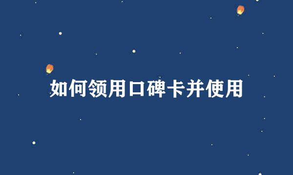 如何领用口碑卡并使用