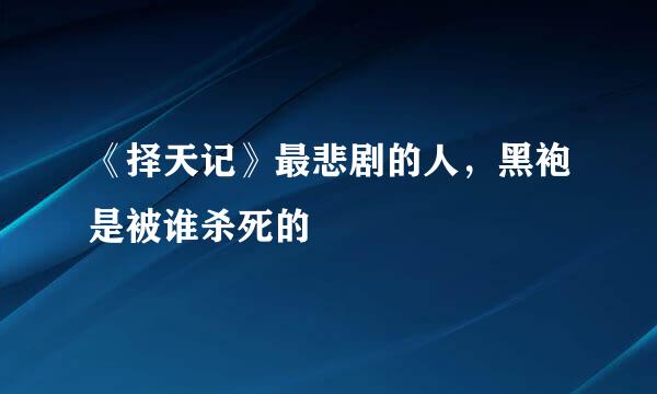 《择天记》最悲剧的人，黑袍是被谁杀死的