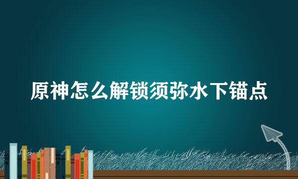 原神怎么解锁须弥水下锚点