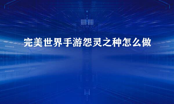 完美世界手游怨灵之种怎么做