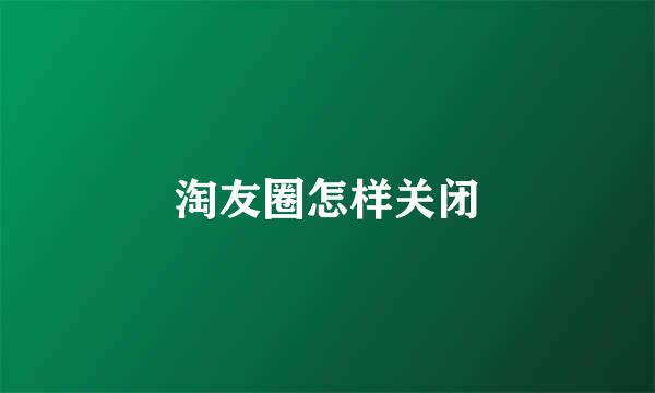 淘友圈怎样关闭