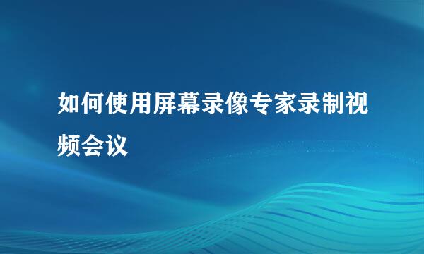 如何使用屏幕录像专家录制视频会议