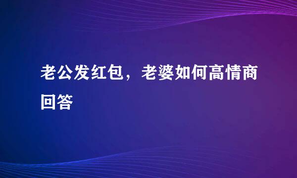 老公发红包，老婆如何高情商回答