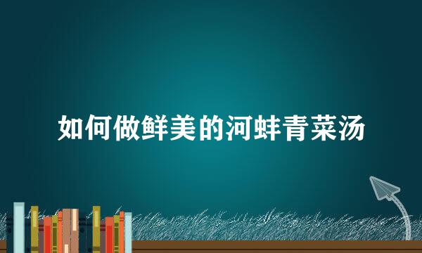 如何做鲜美的河蚌青菜汤
