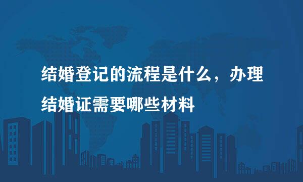 结婚登记的流程是什么，办理结婚证需要哪些材料