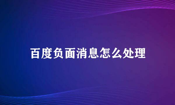 百度负面消息怎么处理