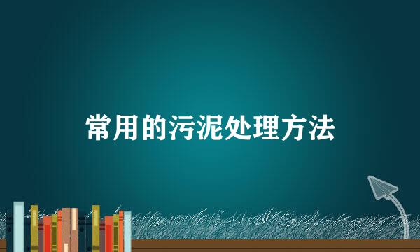 常用的污泥处理方法